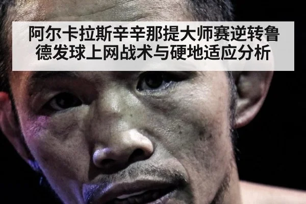 阿尔卡拉斯辛辛那提大师赛逆转鲁德发球上网战术与硬地适应分析
