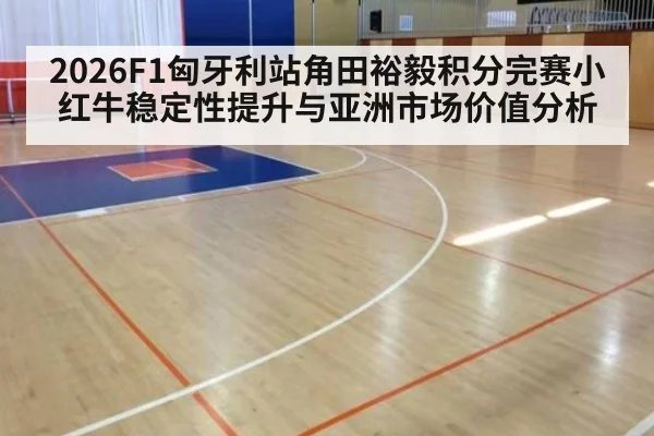 2026F1匈牙利站角田裕毅积分完赛小红牛稳定性提升与亚洲市场价值分析