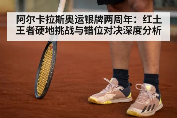 阿尔卡拉斯奥运银牌两周年:红土王者硬地挑战与错位对决深度分析