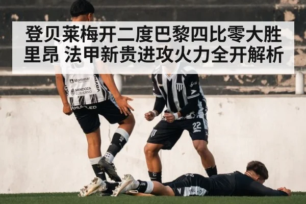 登贝莱梅开二度巴黎四比零大胜里昂 法甲新贵进攻火力全开解析
